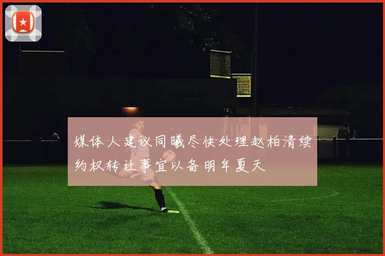 媒体人建议同曦尽快处理赵柏清续约权转让事宜以备明年夏天
