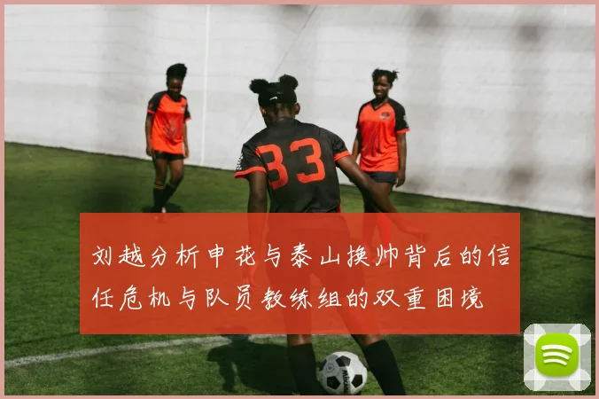 刘越分析申花与泰山换帅背后的信任危机与队员教练组的双重困境