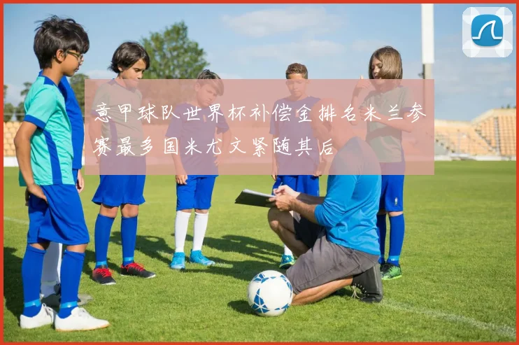 意甲球队世界杯补偿金排名米兰参赛最多国米尤文紧随其后