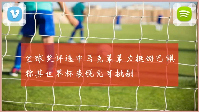 金球奖评选中马克莱莱力挺姆巴佩称其世界杯表现无可挑剔