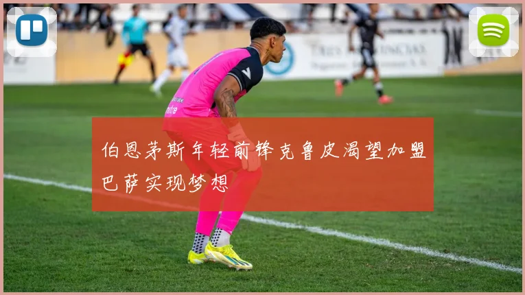 伯恩茅斯年轻前锋克鲁皮渴望加盟巴萨实现梦想
