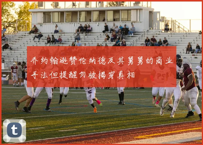 乔约翰逊赞伦纳德及其舅舅的商业手法但提醒勿被揭穿真相
