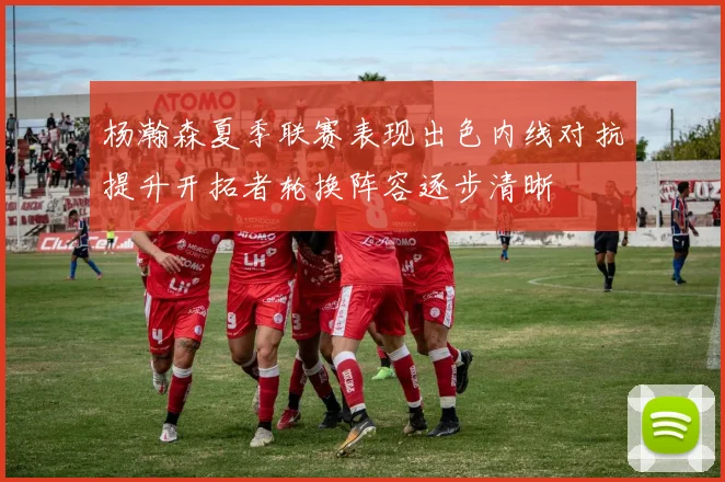 杨瀚森夏季联赛表现出色内线对抗提升开拓者轮换阵容逐步清晰