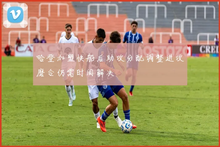 哈登加盟快船后助攻分配调整进攻磨合仍需时间解决