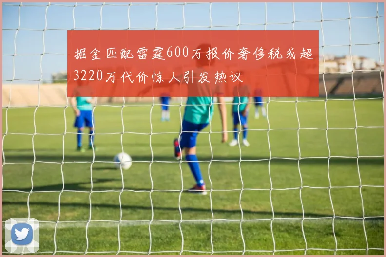 掘金匹配雷霆600万报价奢侈税或超3220万代价惊人引发热议