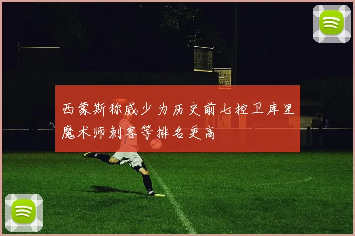 西蒙斯称威少为历史前七控卫库里魔术师刺客等排名更高