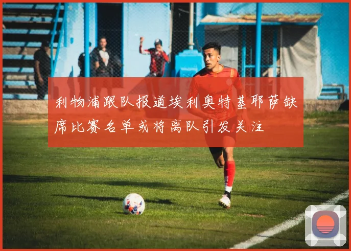 利物浦跟队报道埃利奥特基耶萨缺席比赛名单或将离队引发关注