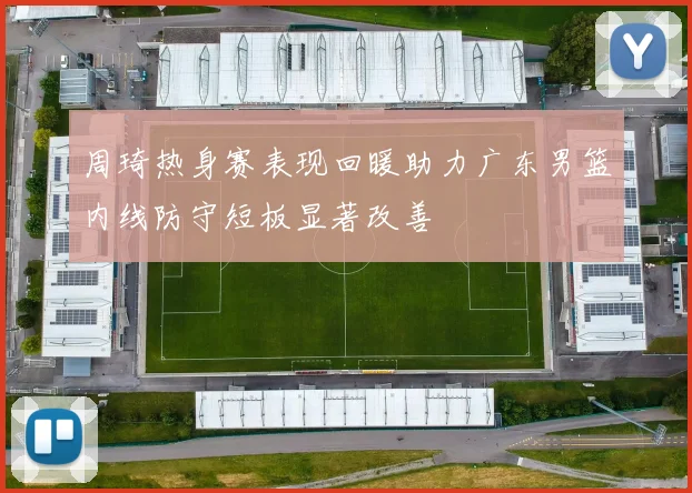 周琦热身赛表现回暖助力广东男篮内线防守短板显著改善