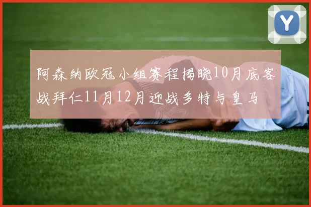 阿森纳欧冠小组赛程揭晓10月底客战拜仁11月12月迎战多特与皇马