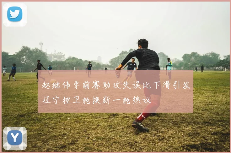 赵继伟季前赛助攻失误比下滑引发辽宁控卫轮换新一轮热议