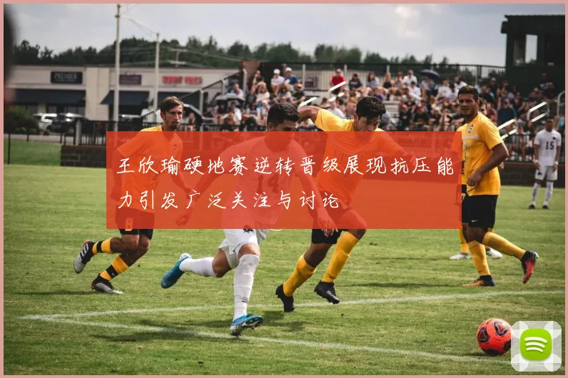 王欣瑜硬地赛逆转晋级展现抗压能力引发广泛关注与讨论