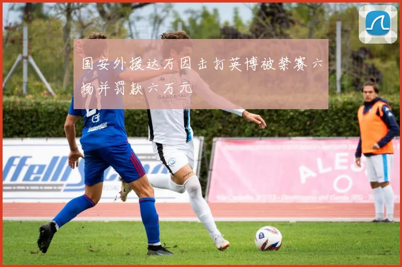 国安外援达万因击打英博被禁赛六场并罚款六万元