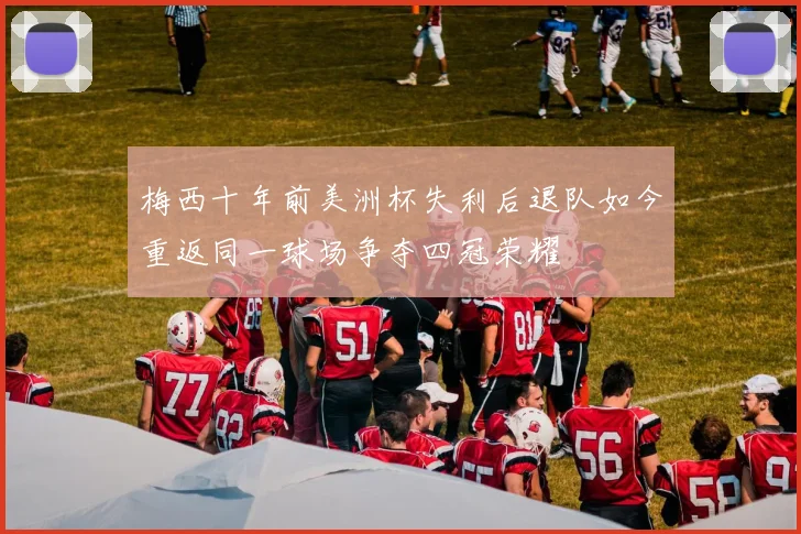 梅西十年前美洲杯失利后退队如今重返同一球场争夺四冠荣耀