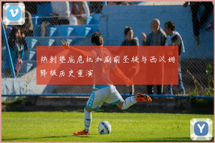 热刺垫底危机加剧前圣徒与西汉姆降级历史重演