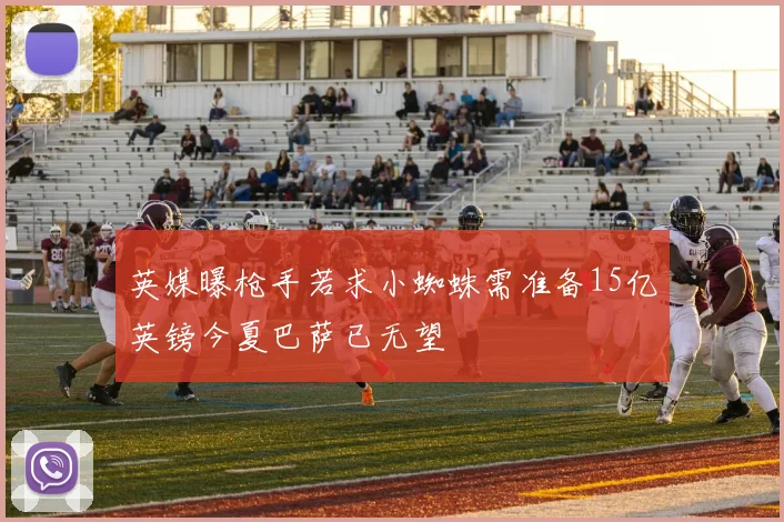 英媒曝枪手若求小蜘蛛需准备15亿英镑今夏巴萨已无望