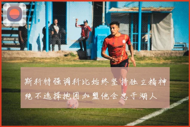 斯科特强调科比始终坚持独立精神绝不选择抱团加盟他会忠于湖人